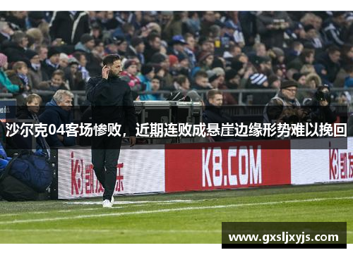 沙尔克04客场惨败，近期连败成悬崖边缘形势难以挽回