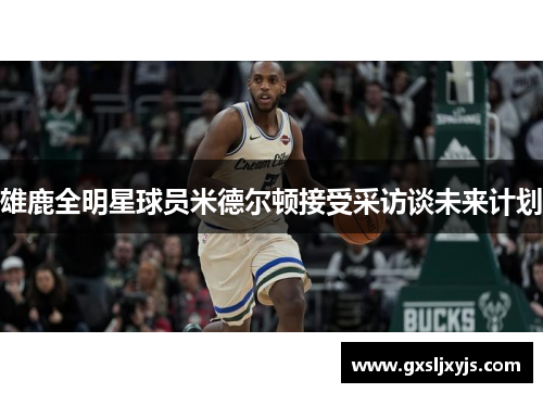 雄鹿全明星球员米德尔顿接受采访谈未来计划